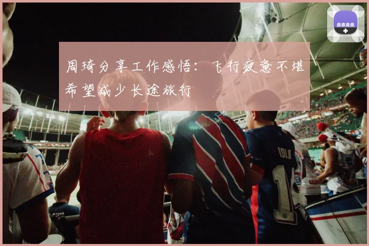 周琦分享工作感悟：飞行疲惫不堪希望减少长途旅行