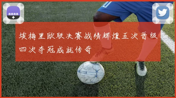 埃梅里欧联决赛战绩辉煌五次晋级四次夺冠成就传奇