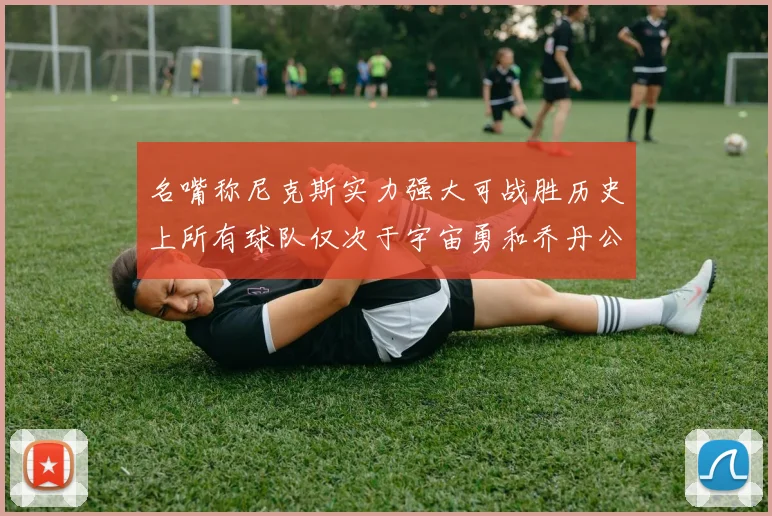 名嘴称尼克斯实力强大可战胜历史上所有球队仅次于宇宙勇和乔丹公牛
