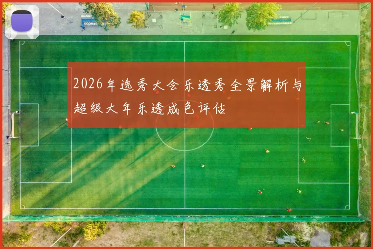 2026年选秀大会乐透秀全景解析与超级大年乐透成色评估