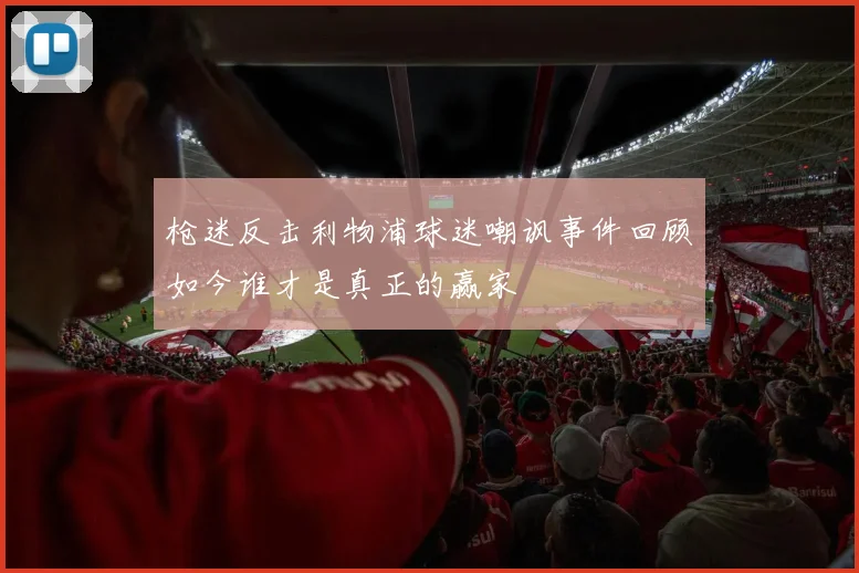 枪迷反击利物浦球迷嘲讽事件回顾如今谁才是真正的赢家
