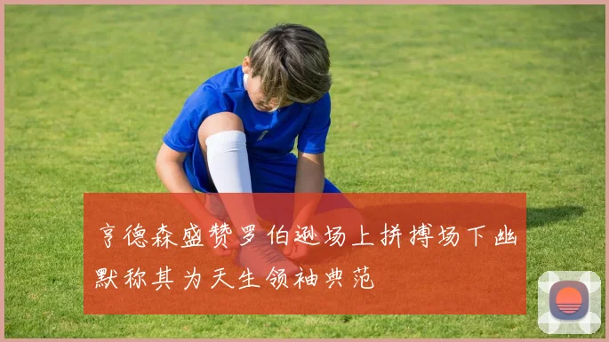 亨德森盛赞罗伯逊场上拼搏场下幽默称其为天生领袖典范