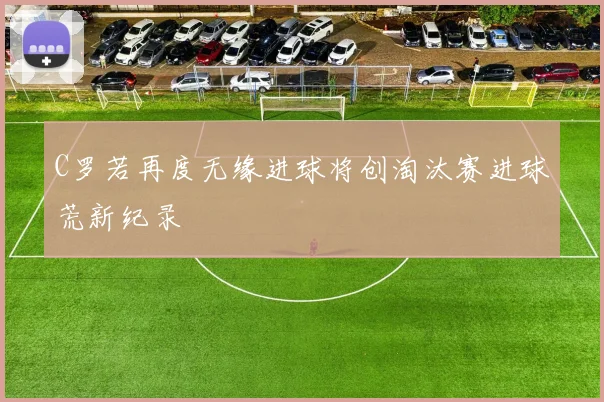 C罗若再度无缘进球将创淘汰赛进球荒新纪录