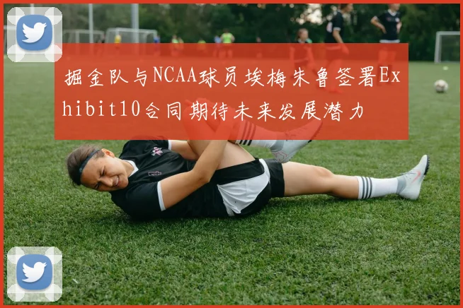 掘金队与NCAA球员埃梅朱鲁签署Exhibit10合同期待未来发展潜力