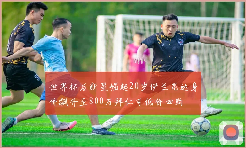 世界杯后新星崛起20岁伊兰昆达身价飙升至800万拜仁可低价回购