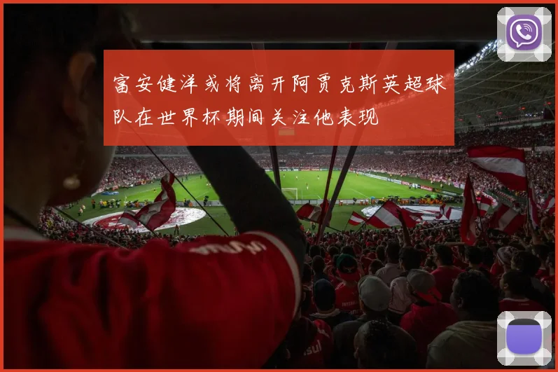 富安健洋或将离开阿贾克斯英超球队在世界杯期间关注他表现