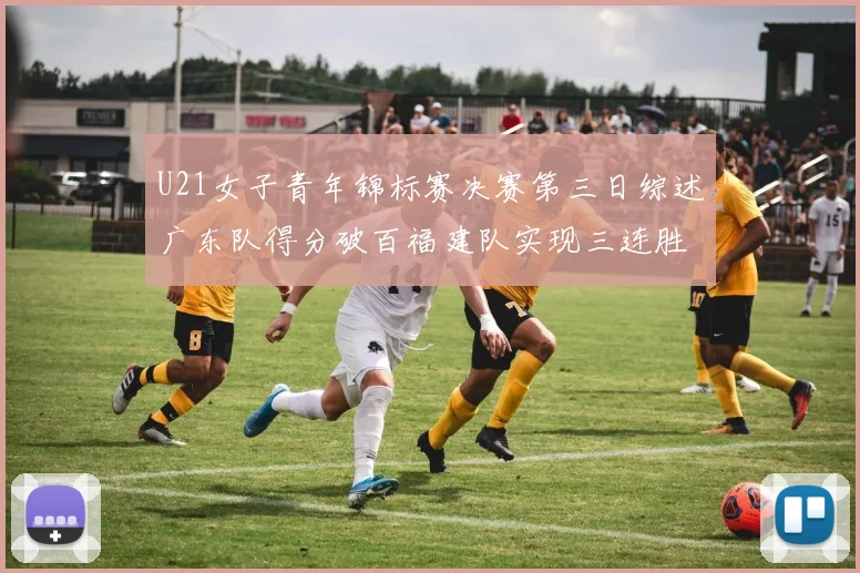 U21女子青年锦标赛决赛第三日综述广东队得分破百福建队实现三连胜