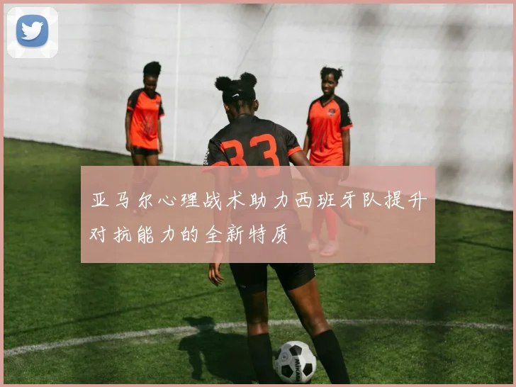 亚马尔心理战术助力西班牙队提升对抗能力的全新特质
