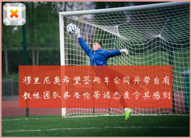 穆里尼奥希望签两年合同并带自有教练团队弗洛伦蒂诺态度令其感到失望