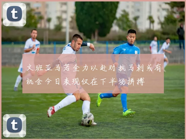 文班亚马若全力以赴对抗马刺或有机会今日表现仅在下半场拼搏