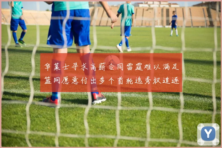 华莱士寻求高薪合同雷霆难以满足篮网愿意付出多个首轮选秀权追逐