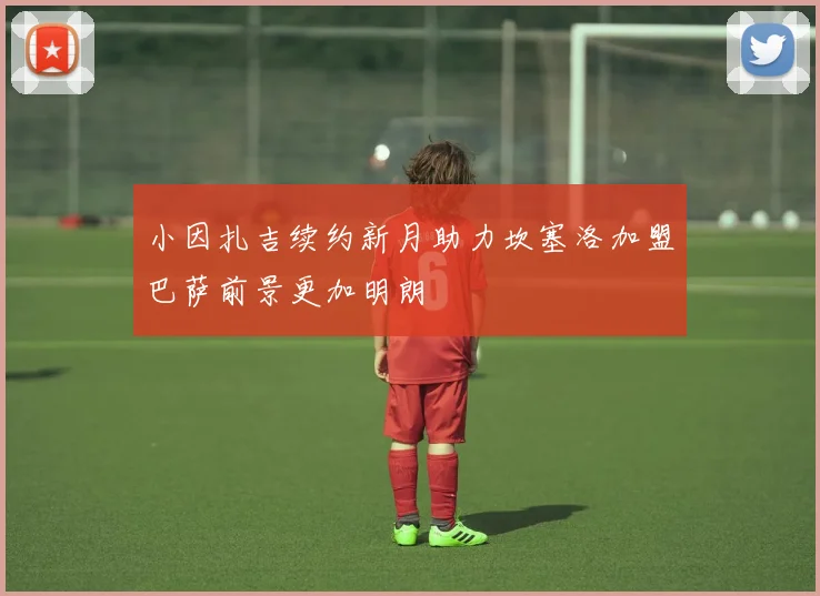 小因扎吉续约新月助力坎塞洛加盟巴萨前景更加明朗